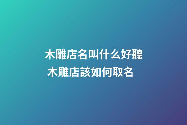 木雕店名叫什么好聽 木雕店該如何取名-第1張-店鋪起名-玄機派